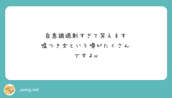 自意識過剰すぎて笑えます 嘘つき女という噂がたくさん ですよw Peing 質問箱