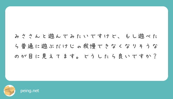 みささんと遊んでみたいですけど もし遊べたら普通に遊ぶだけじゃ我慢できなくなりそうなのが目に見えてます どうした Peing 質問箱