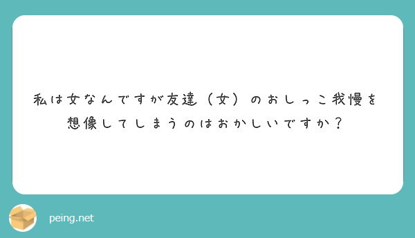 私は女なんですが友達（女）のおしっこ我慢を想像してしまうのはおかしいですか？
