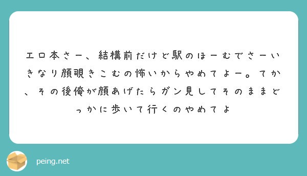 エロ本さー 結構前だけど駅のほーむでさーいきなり顔覗きこむの怖いからやめてよー てか その後俺が顔あげたらガン見 Peing 質問箱