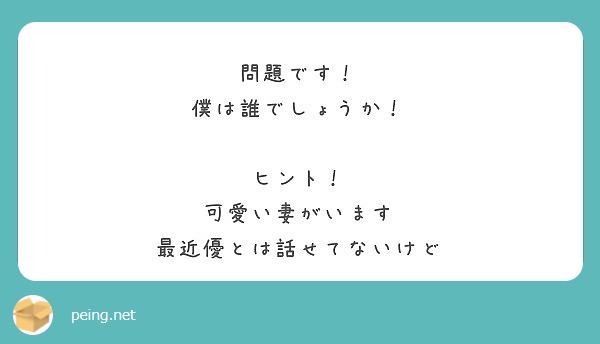 問題です 僕は誰でしょうか ヒント 可愛い妻がいます 最近優とは話せてないけど Peing 質問箱