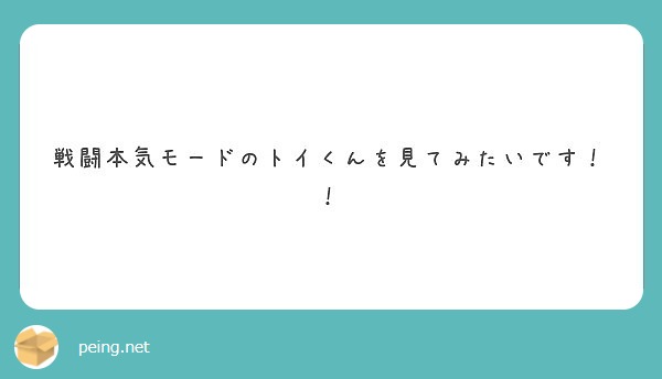 戦闘本気モードのトイくんを見てみたいです Peing 質問箱