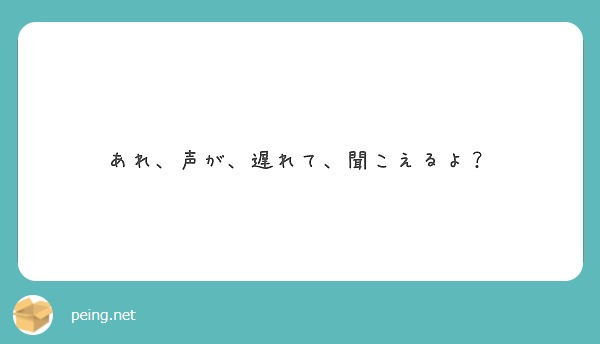 あれ 声が 遅れて 聞こえるよ Peing 質問箱