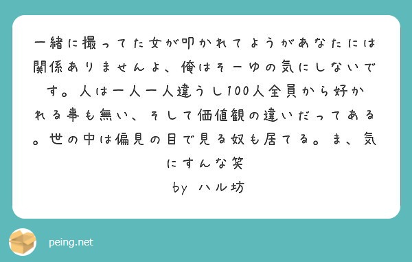 一緒に撮ってた女が叩かれてようがあなたには関係ありませんよ、俺はそーゆの気にしないです。人は一人一人違うし100人全員から好かれる事も無い、そして価値観の違いだってある。世の中は偏見の目で見る奴も居てる。ま、気にすんな笑
 by ハル坊