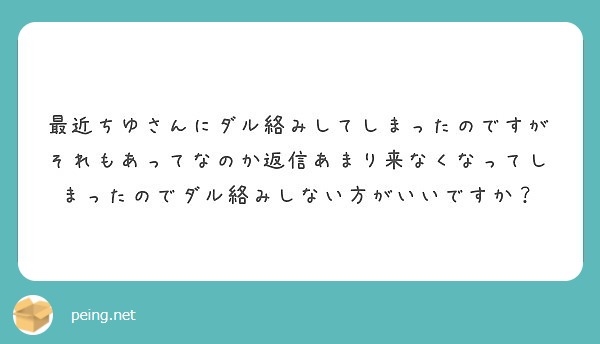 最近ちゆさんにダル絡みしてしまったのですがそれもあってなのか返信あまり来なくなってしまったのでダル絡みしない方が Peing 質問箱