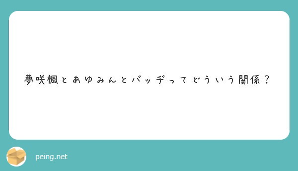 夢咲楓とあゆみんとバッヂってどういう関係 Peing 質問箱