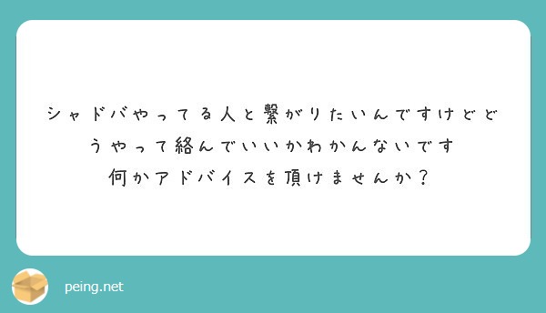 シャドバやってる人と繋がりたいんですけどどうやって絡んでいいかわかんないです
何かアドバイスを頂けませんか？