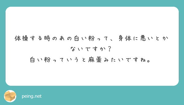 体操する時のあの白い粉って 身体に悪いとかないですか 白い粉っていうと麻薬みたいですね Peing 質問箱