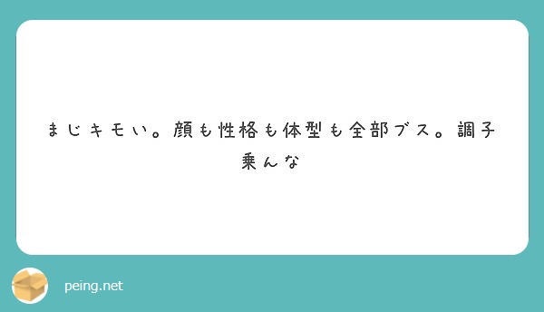 まじキモい 顔も性格も体型も全部ブス 調子乗んな Peing 質問箱