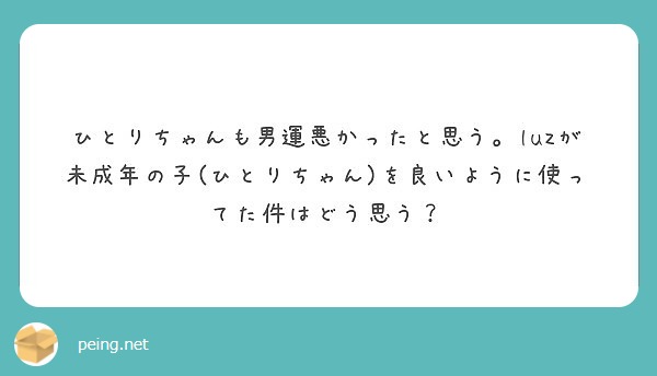 ひとりちゃんも男運悪かったと思う Luzが未成年の子 ひとりちゃん を良いように使ってた件はどう思う Peing 質問箱