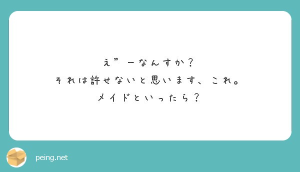 え ーなんすか それは許せないと思います これ メイドといったら Peing 質問箱