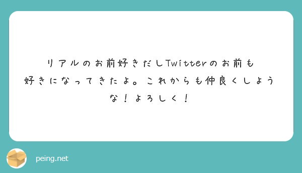 リアルのお前好きだしTwitterのお前も好きになってきたよ。これからも仲良くしような！よろしく！
