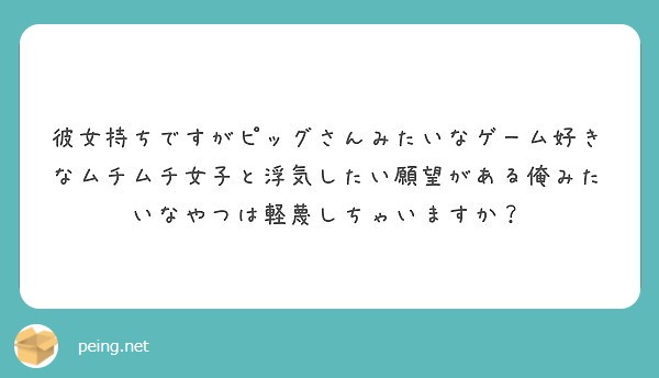 彼女持ちですがピッグさんみたいなゲーム好きなムチムチ女子と浮気したい願望がある俺みたいなやつは軽蔑しちゃいますか Peing 質問箱