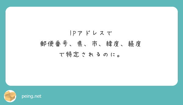 Ipアドレスで 郵便番号 県 市 緯度 経度 で特定されるのに Peing 質問箱