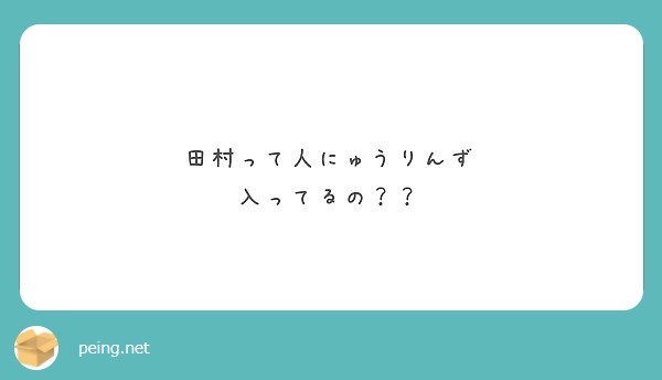 田村って人にゅうりんず 入ってるの Peing 質問箱