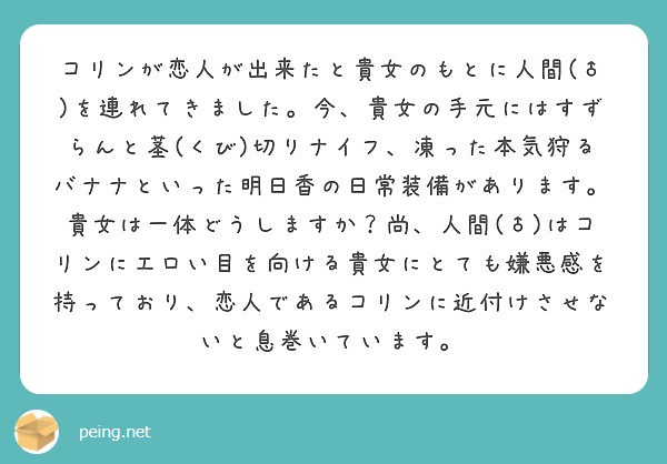 コリンが恋人が出来たと貴女のもとに人間(♂)を連れてきました。今、貴女の手元にはすずらんと茎(くび)切りナイフ、凍った本気狩るバナナといった明日香の日常装備があります。貴女は一体どうしますか？尚、人間(♂)はコリンにエロい目を向ける貴女にとても嫌悪感を持っており、恋人であるコリンに近付けさせないと息巻いています。