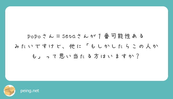 Popoさん Setaさんが１番可能性あるみたいですけど 他に もしかしたらこの人かも って思い当たる方はいます Peing 質問箱