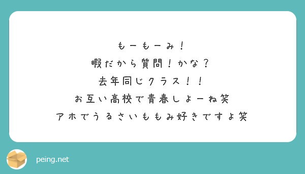 もーもーみ！
暇だから質問！かな？
去年同じクラス！！
お互い高校で青春しよーね笑
アホでうるさいももみ好きですよ笑