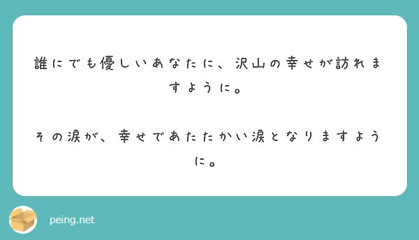 誰にでも優しいあなたに 沢山の幸せが訪れますように その涙が 幸せであたたかい涙となりますように Peing 質問箱