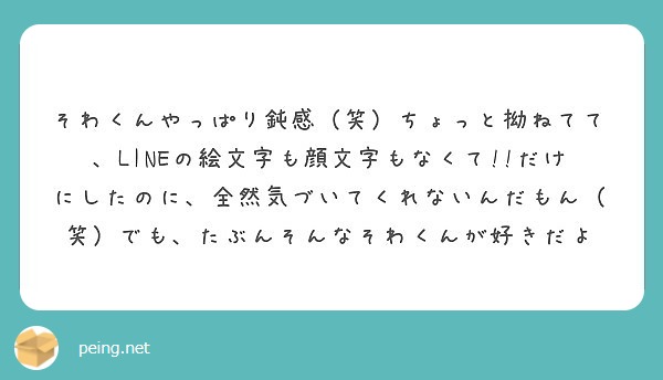 そわくんやっぱり鈍感 笑 ちょっと拗ねてて Lineの絵文字も顔文字もなくて だけにしたのに 全然気づいてくれ Peing 質問箱