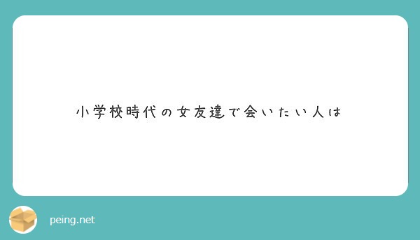 小学校時代の女友達で会いたい人は Peing 質問箱