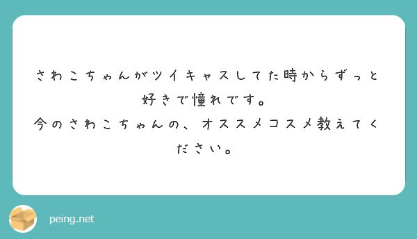 さわこちゃんがツイキャスしてた時からずっと好きで憧れです 今のさわこちゃんの オススメコスメ教えてください Peing 質問箱