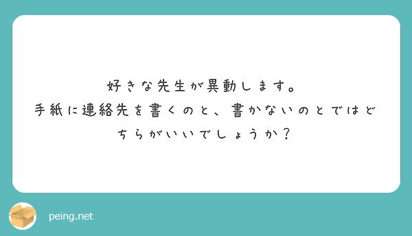 好きな先生が異動します 手紙に連絡先を書くのと 書かないのとではどちらがいいでしょうか Peing 質問箱