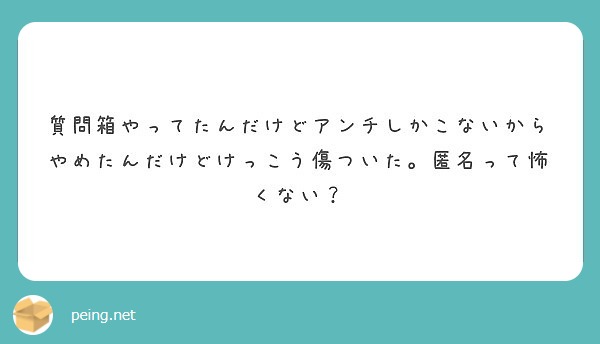 質問箱やってたんだけどアンチしかこないからやめたんだけどけっこう傷ついた 匿名って怖くない Peing 質問箱