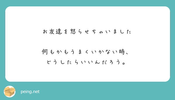 お友達を怒らせちゃいました 何もかもうまくいかない時 どうしたらいいんだろう Peing 質問箱