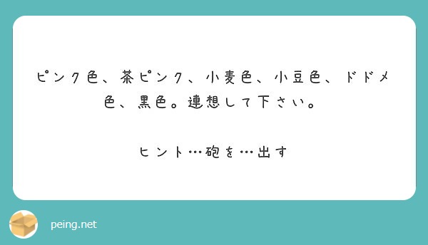ピンク色 茶ピンク 小麦色 小豆色 ドドメ色 黒色 連想して下さい ヒント 砲を 出す Peing 質問箱