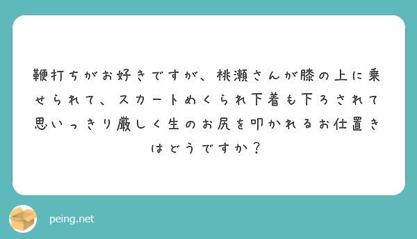 鞭打ちがお好きですが、桃瀬さんが膝の上に乗せられて、スカートめくられ下着も下ろされて思いっきり厳しく生のお尻を叩かれるお仕置きはどうですか？