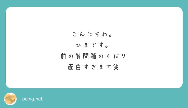 こんにちわ ひまです 前の質問箱のくだり 面白すぎます笑 Peing 質問箱