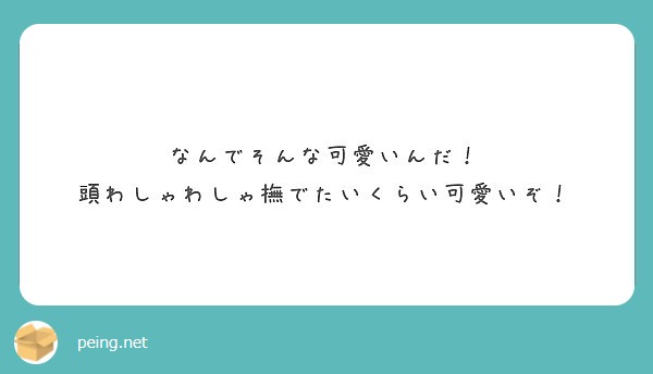 なんでそんな可愛いんだ 頭わしゃわしゃ撫でたいくらい可愛いぞ Peing 質問箱