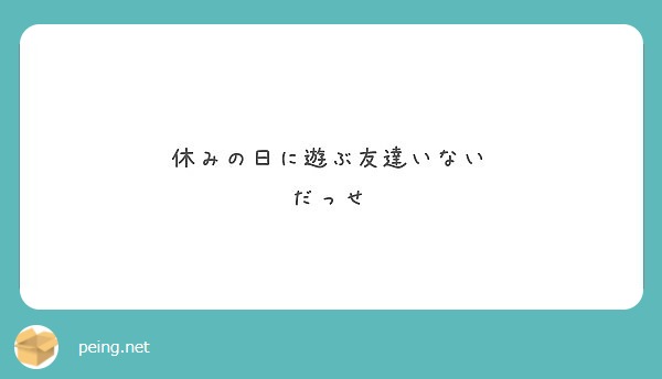 休みの日に遊ぶ友達いない だっせ Peing 質問箱