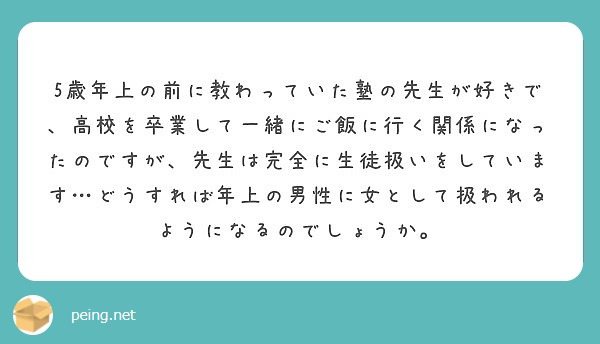 5歳年上の前に教わっていた塾の先生が好きで 高校を卒業して一緒にご飯に行く関係になったのですが 先生は完全に生徒 Peing 質問箱