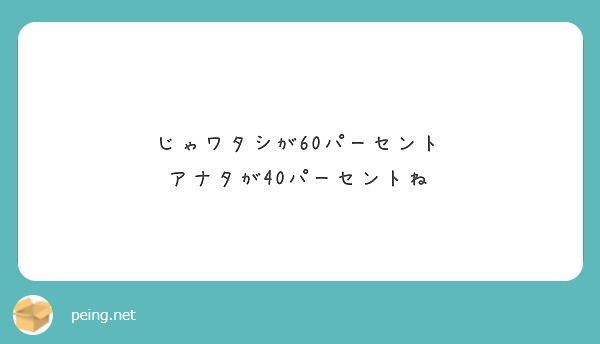 じゃワタシが60パーセント アナタが40パーセントね Peing 質問箱