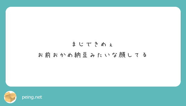 まじできめぇ お前おかめ納豆みたいな顔してる Peing 質問箱