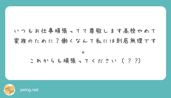 いつもお仕事頑張ってて尊敬します高校やめて家族のために 働くなんて私には到底無理です Peing 質問箱