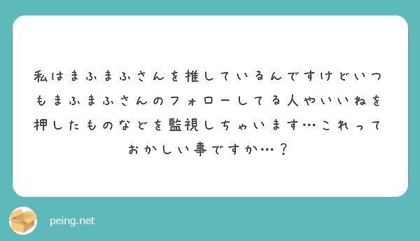 私はまふまふさんを推しているんですけどいつもまふまふさんのフォローしてる人やいいねを押したものなどを監視しちゃい Peing 質問箱