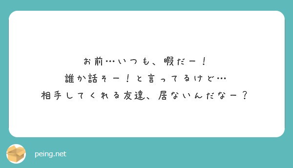 お前 いつも 暇だー 誰か話そー と言ってるけど 相手してくれる友達 居ないんだなー Peing 質問箱