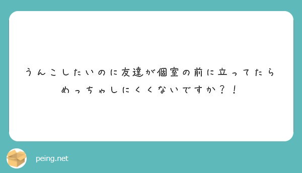 うんこしたいのに友達が個室の前に立ってたらめっちゃしにくくないですか Peing 質問箱