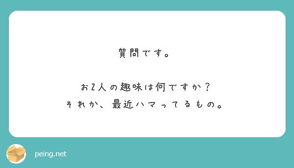 質問です お2人の趣味は何ですか それか 最近ハマってるもの Peing 質問箱