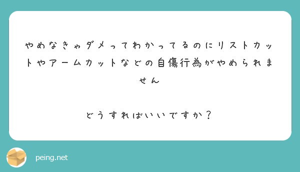 やめなきゃダメってわかってるのにリストカットやアームカットなどの自傷行為がやめられません どうすればいいですか Peing 質問箱