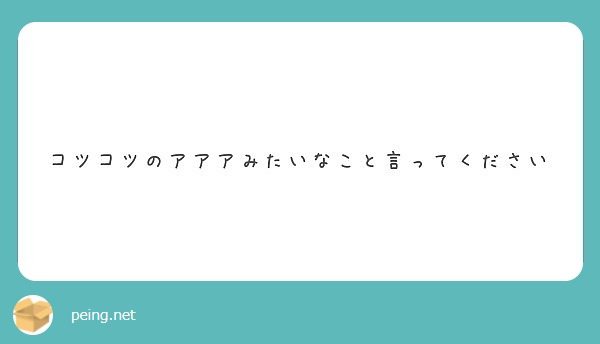 コツコツのアアアみたいなこと言ってください Peing 質問箱