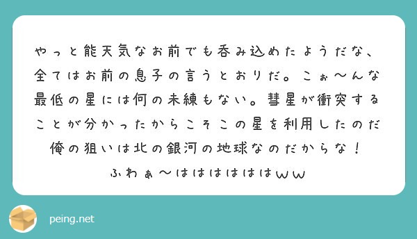 やっと能天気なお前でも呑み込めたようだな 全てはお前の息子の言うとおりだ こぉ んな最低の星には何の未練もない Peing 質問箱