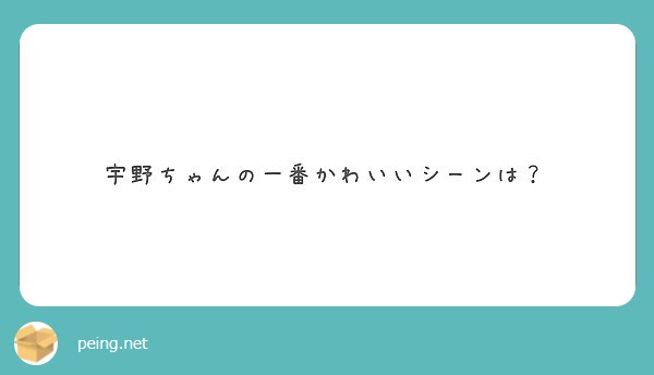 宇野ちゃんの一番かわいいシーンは Peing 質問箱