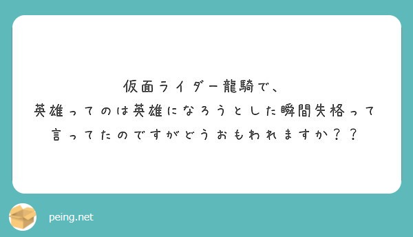 仮面ライダー龍騎で 英雄ってのは英雄になろうとした瞬間失格って言ってたのですがどうおもわれますか Peing 質問箱