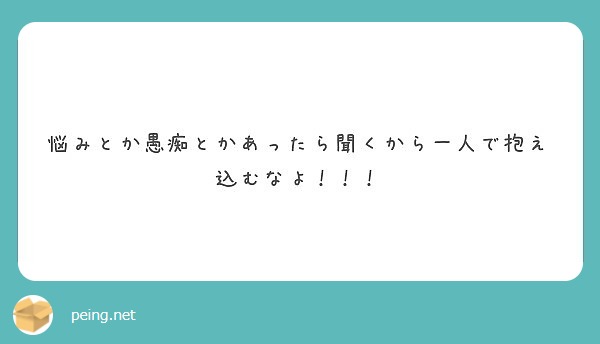 悩みとか愚痴とかあったら聞くから一人で抱え込むなよ Peing 質問箱