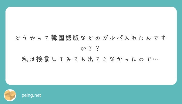 どうやって韓国語版などのガルパ入れたんですか 私は検索してみても出てこなかったので Peing 質問箱