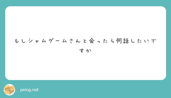 もしシャムゲームさんと会ったら何話したいですか Peing 質問箱